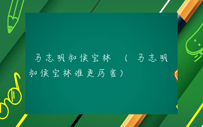 马志明和侯宝林 (马志明和侯宝林谁更厉害)